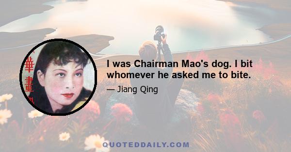 I was Chairman Mao's dog. I bit whomever he asked me to bite.