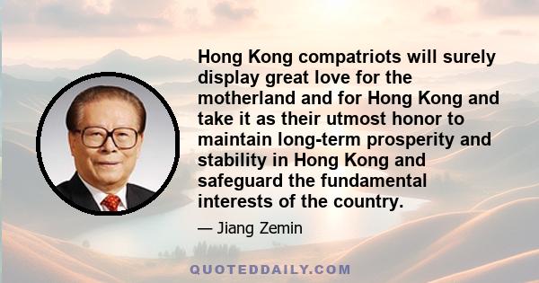 Hong Kong compatriots will surely display great love for the motherland and for Hong Kong and take it as their utmost honor to maintain long-term prosperity and stability in Hong Kong and safeguard the fundamental