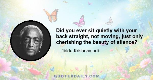 Did you ever sit quietly with your back straight, not moving, just only cherishing the beauty of silence?