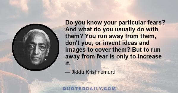 Do you know your particular fears? And what do you usually do with them? You run away from them, don't you, or invent ideas and images to cover them? But to run away from fear is only to increase it.