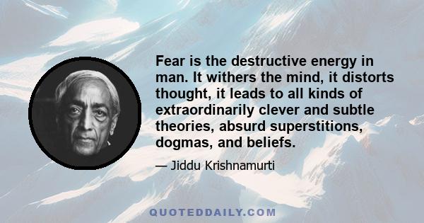 Fear is the destructive energy in man. It withers the mind, it distorts thought, it leads to all kinds of extraordinarily clever and subtle theories, absurd superstitions, dogmas, and beliefs.