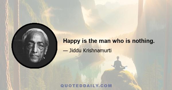 Happy is the man who is nothing.