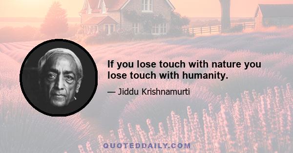 If you lose touch with nature you lose touch with humanity.