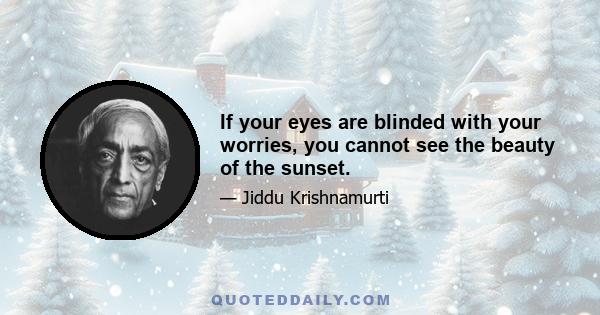 If your eyes are blinded with your worries, you cannot see the beauty of the sunset.