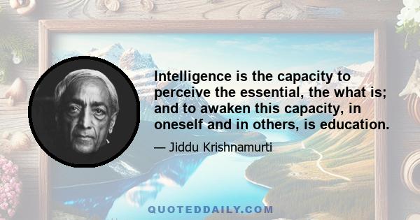 Intelligence is the capacity to perceive the essential, the what is; and to awaken this capacity, in oneself and in others, is education.