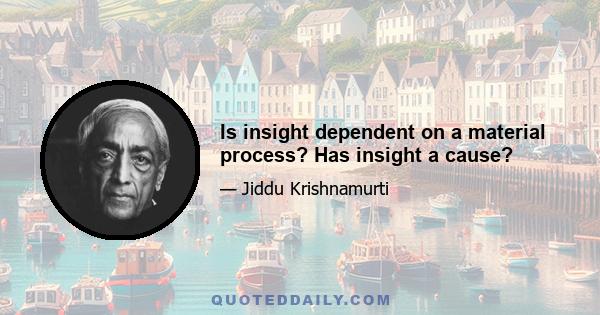 Is insight dependent on a material process? Has insight a cause?