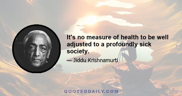 It's no measure of health to be well adjusted to a profoundly sick society.