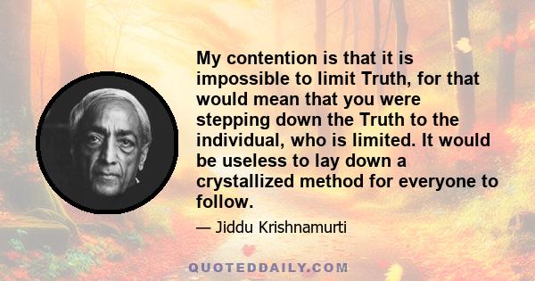 My contention is that it is impossible to limit Truth, for that would mean that you were stepping down the Truth to the individual, who is limited. It would be useless to lay down a crystallized method for everyone to