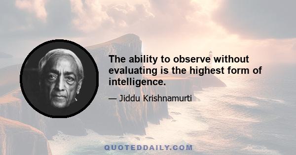 The ability to observe without evaluating is the highest form of intelligence.