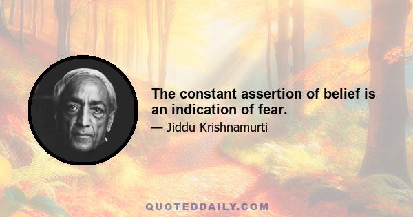 The constant assertion of belief is an indication of fear.