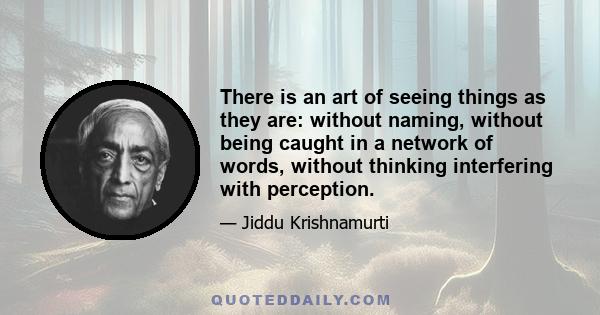 There is an art of seeing things as they are: without naming, without being caught in a network of words, without thinking interfering with perception.