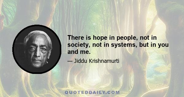 There is hope in people, not in society, not in systems, but in you and me.