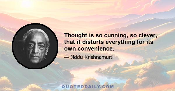 Thought is so cunning, so clever, that it distorts everything for its own convenience.
