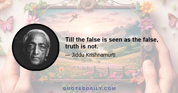 Till the false is seen as the false, truth is not.