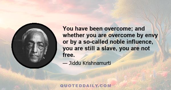 You have been overcome; and whether you are overcome by envy or by a so-called noble influence, you are still a slave, you are not free.