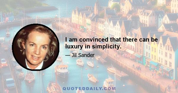 I am convinced that there can be luxury in simplicity.