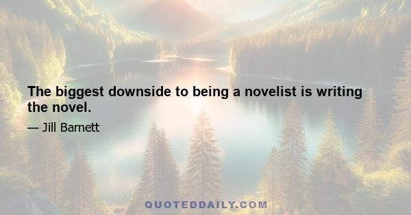 The biggest downside to being a novelist is writing the novel.