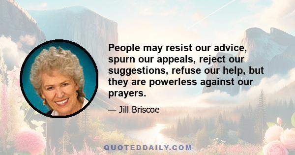 People may resist our advice, spurn our appeals, reject our suggestions, refuse our help, but they are powerless against our prayers.