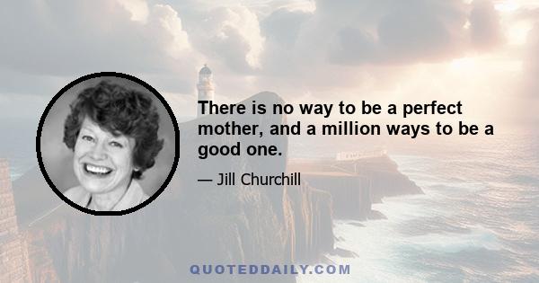 There is no way to be a perfect mother, and a million ways to be a good one.