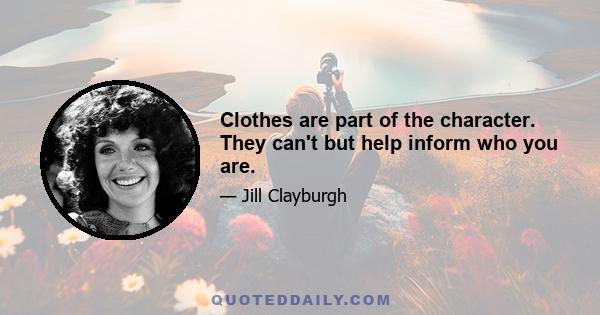 Clothes are part of the character. They can't but help inform who you are.