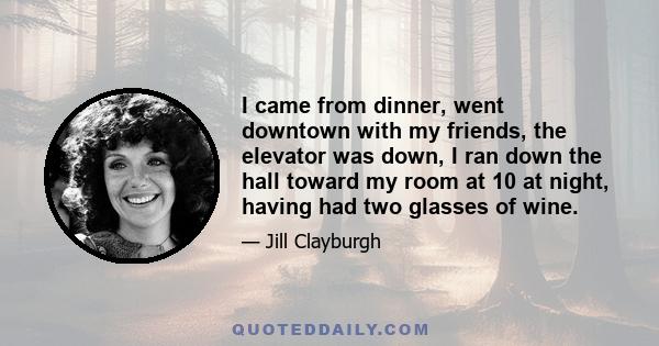 I came from dinner, went downtown with my friends, the elevator was down, I ran down the hall toward my room at 10 at night, having had two glasses of wine.