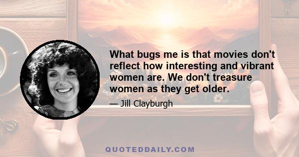 What bugs me is that movies don't reflect how interesting and vibrant women are. We don't treasure women as they get older.