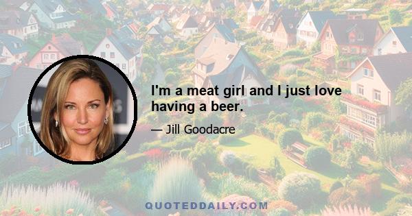 I'm a meat girl and I just love having a beer.