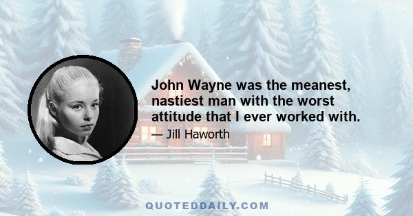 John Wayne was the meanest, nastiest man with the worst attitude that I ever worked with.