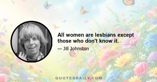 All women are lesbians except those who don't know it.