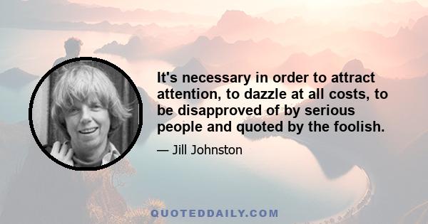 It's necessary in order to attract attention, to dazzle at all costs, to be disapproved of by serious people and quoted by the foolish.