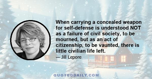 When carrying a concealed weapon for self-defense is understood NOT as a failure of civil society, to be mourned, but as an act of citizenship, to be vaunted, there is little civilian life left.