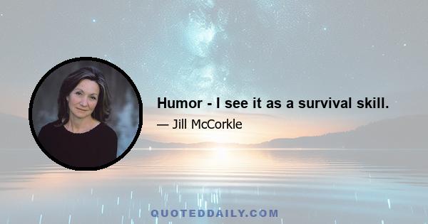 Humor - I see it as a survival skill.