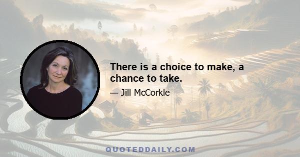 There is a choice to make, a chance to take.