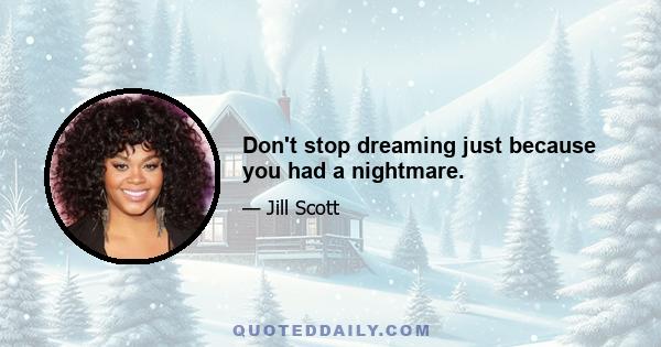 Don't stop dreaming just because you had a nightmare.