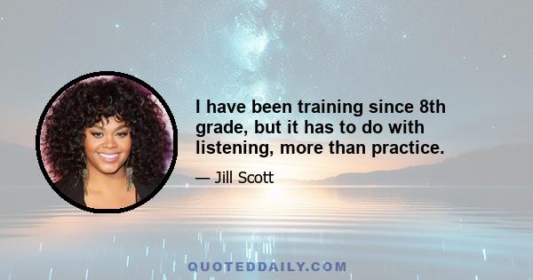 I have been training since 8th grade, but it has to do with listening, more than practice.