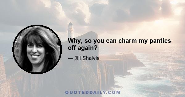 Why, so you can charm my panties off again?