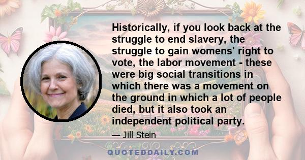 Historically, if you look back at the struggle to end slavery, the struggle to gain womens' right to vote, the labor movement - these were big social transitions in which there was a movement on the ground in which a