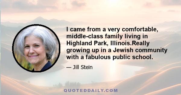 I came from a very comfortable, middle-class family living in Highland Park, Illinois.Really growing up in a Jewish community with a fabulous public school.