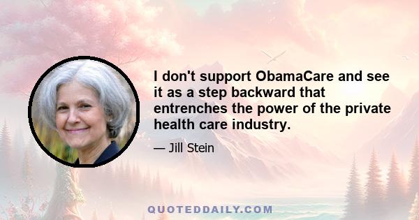 I don't support ObamaCare and see it as a step backward that entrenches the power of the private health care industry.