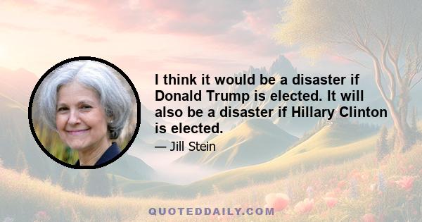 I think it would be a disaster if Donald Trump is elected. It will also be a disaster if Hillary Clinton is elected.