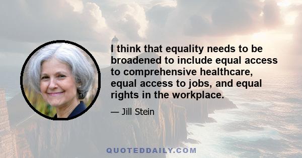 I think that equality needs to be broadened to include equal access to comprehensive healthcare, equal access to jobs, and equal rights in the workplace.