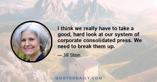 I think we really have to take a good, hard look at our system of corporate consolidated press. We need to break them up.