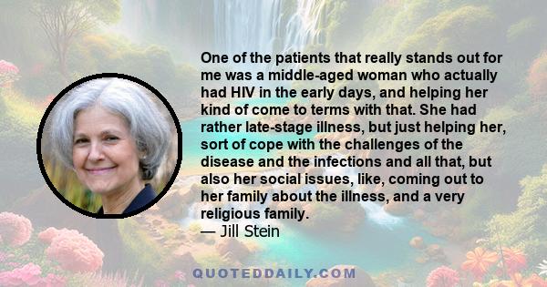 One of the patients that really stands out for me was a middle-aged woman who actually had HIV in the early days, and helping her kind of come to terms with that. She had rather late-stage illness, but just helping her, 