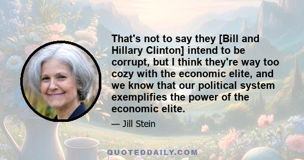 That's not to say they [Bill and Hillary Clinton] intend to be corrupt, but I think they're way too cozy with the economic elite, and we know that our political system exemplifies the power of the economic elite.