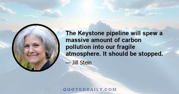 The Keystone pipeline will spew a massive amount of carbon pollution into our fragile atmosphere. It should be stopped.