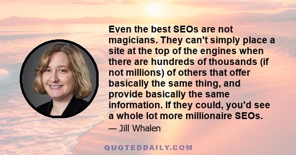 Even the best SEOs are not magicians. They can't simply place a site at the top of the engines when there are hundreds of thousands (if not millions) of others that offer basically the same thing, and provide basically