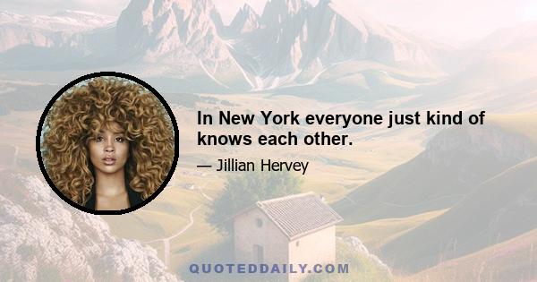 In New York everyone just kind of knows each other.