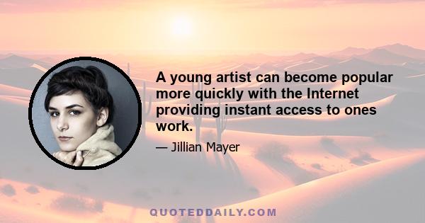 A young artist can become popular more quickly with the Internet providing instant access to ones work.
