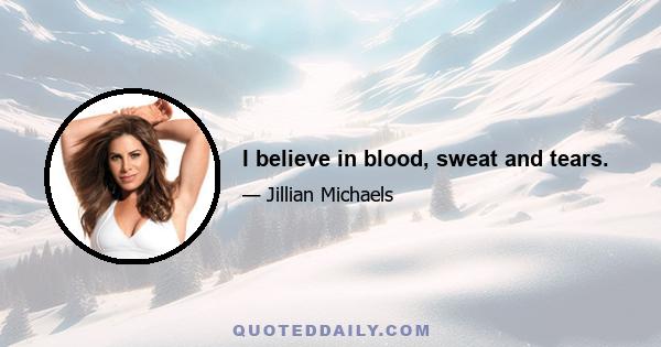 I believe in blood, sweat and tears.