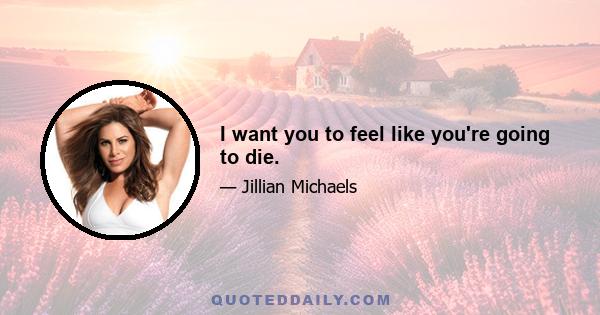 I want you to feel like you're going to die.